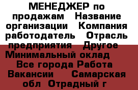 МЕНЕДЖЕР по продажам › Название организации ­ Компания-работодатель › Отрасль предприятия ­ Другое › Минимальный оклад ­ 1 - Все города Работа » Вакансии   . Самарская обл.,Отрадный г.